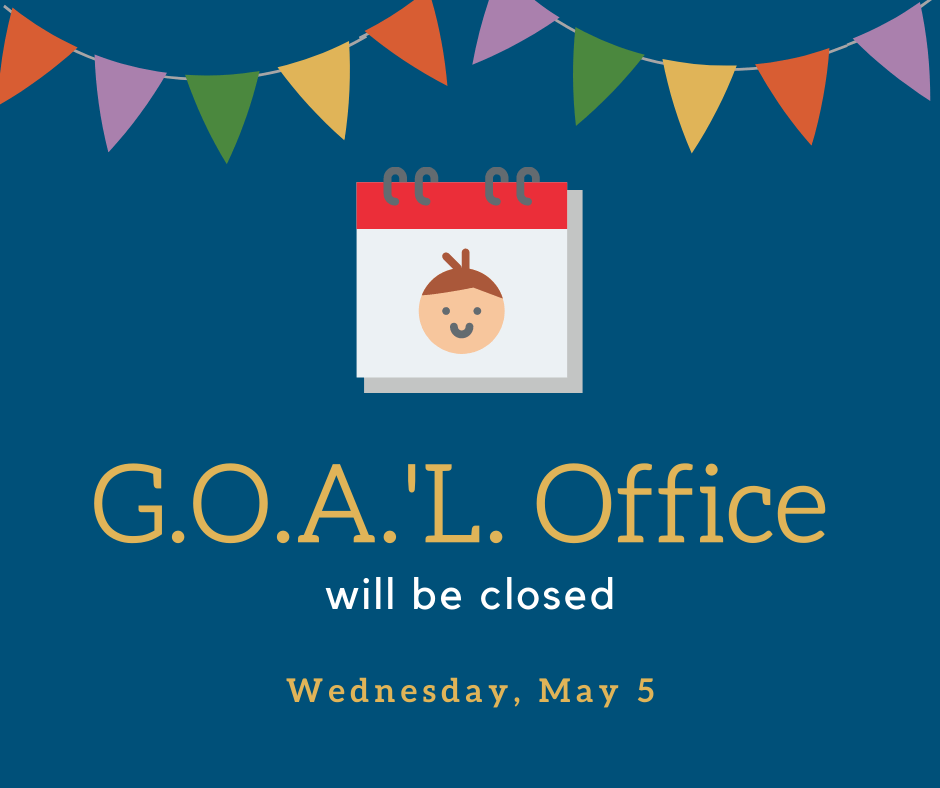 The G.O.A.'L. office will be closed Wednesday, May 5 for Children's Day.